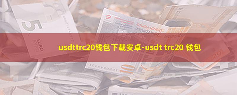 usdttrc20钱包下载安卓.jpg